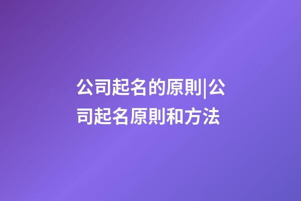 公司起名的原則|公司起名原則和方法-第1張-公司起名-玄機派